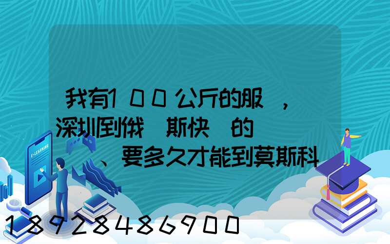 我有100公斤的服裝,發深圳到俄羅斯快遞的話、要多久才能到莫斯科